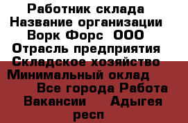 Работник склада › Название организации ­ Ворк Форс, ООО › Отрасль предприятия ­ Складское хозяйство › Минимальный оклад ­ 60 000 - Все города Работа » Вакансии   . Адыгея респ.